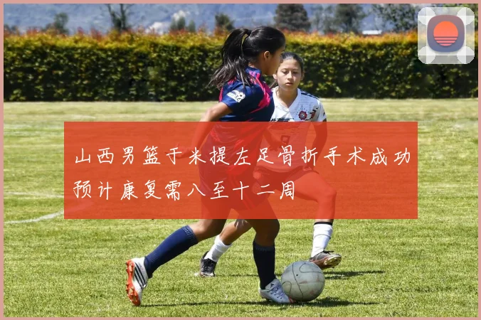 山西男篮于米提左足骨折手术成功预计康复需八至十二周