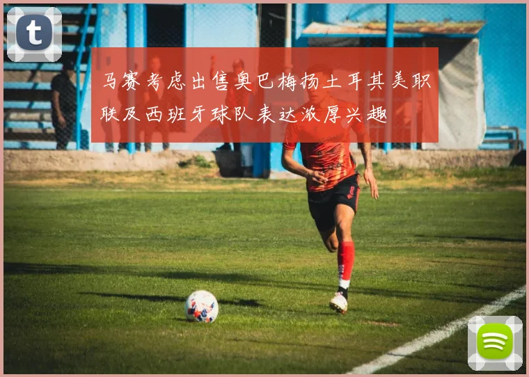 马赛考虑出售奥巴梅扬土耳其美职联及西班牙球队表达浓厚兴趣