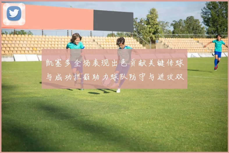 凯塞多全场表现出色贡献关键传球与成功拦截助力球队防守与进攻双重奏