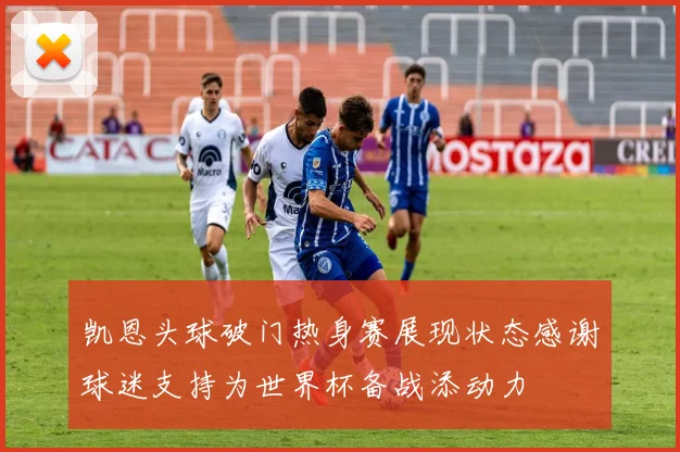 凯恩头球破门热身赛展现状态感谢球迷支持为世界杯备战添动力