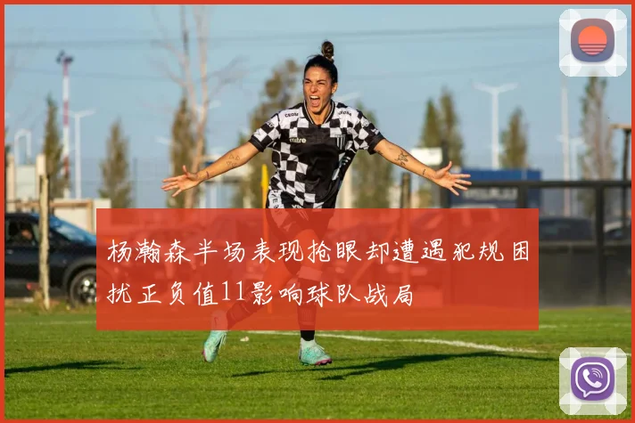杨瀚森半场表现抢眼却遭遇犯规困扰正负值11影响球队战局