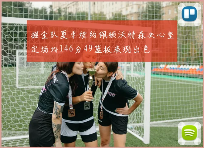 掘金队夏季续约佩顿沃特森决心坚定场均146分49篮板表现出色