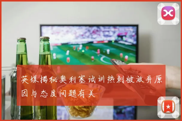 英媒揭秘奥利塞试训热刺被放弃原因与态度问题有关
