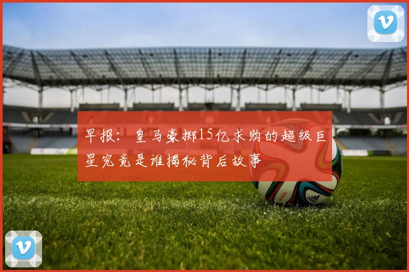 早报：皇马豪掷15亿求购的超级巨星究竟是谁揭秘背后故事