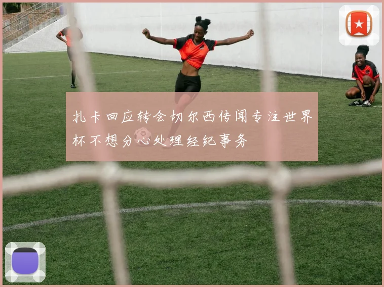 扎卡回应转会切尔西传闻专注世界杯不想分心处理经纪事务