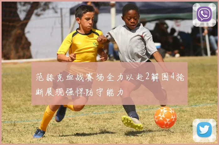 范赫克血战赛场全力以赴2解围4抢断展现强悍防守能力