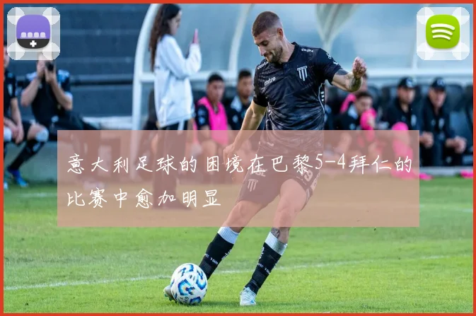 意大利足球的困境在巴黎5-4拜仁的比赛中愈加明显