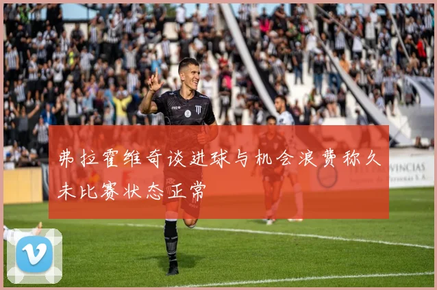 弗拉霍维奇谈进球与机会浪费称久未比赛状态正常