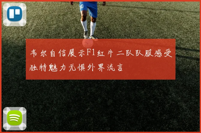 韦尔自信展示F1红牛二队队服感受独特魅力无惧外界流言