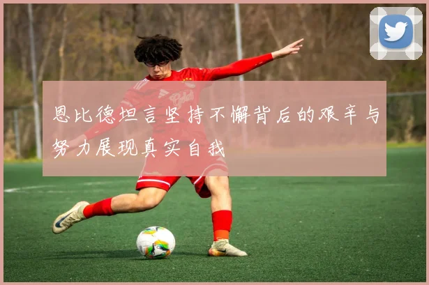 恩比德坦言坚持不懈背后的艰辛与努力展现真实自我