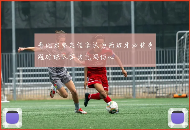 普比尔坚定信念认为西班牙必将夺冠对球队实力充满信心