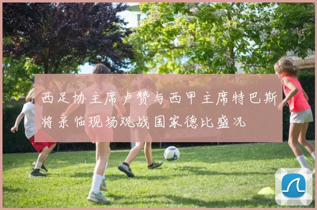 西足协主席卢赞与西甲主席特巴斯将亲临现场观战国家德比盛况