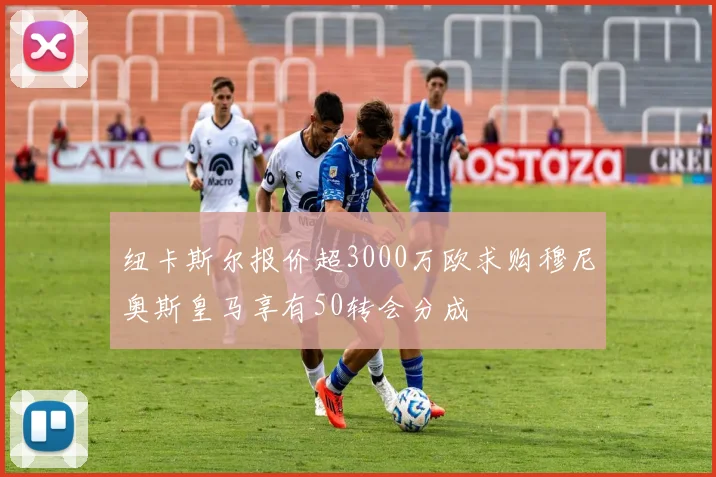 纽卡斯尔报价超3000万欧求购穆尼奥斯皇马享有50转会分成