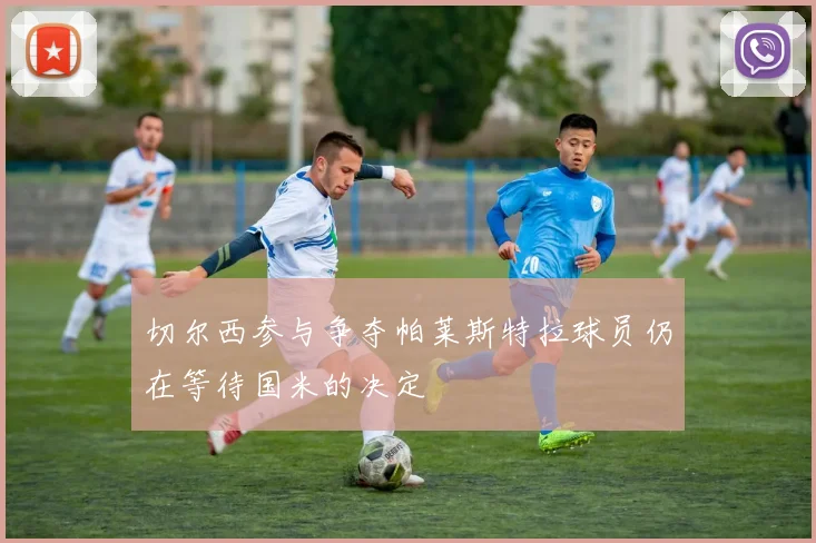 切尔西参与争夺帕莱斯特拉球员仍在等待国米的决定
