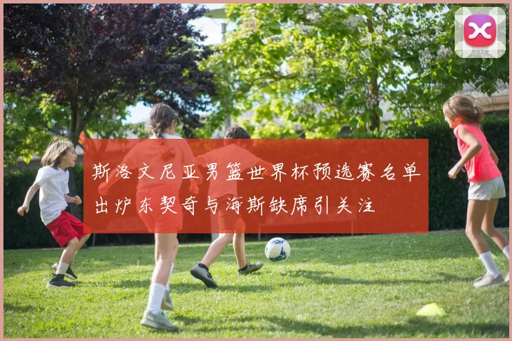 斯洛文尼亚男篮世界杯预选赛名单出炉东契奇与海斯缺席引关注