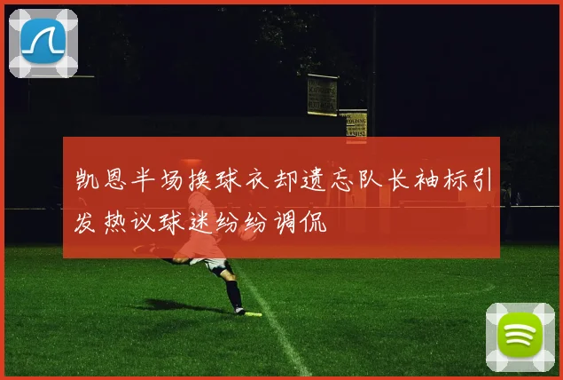 凯恩半场换球衣却遗忘队长袖标引发热议球迷纷纷调侃