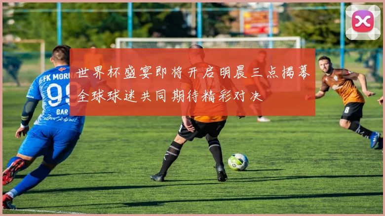 世界杯盛宴即将开启明晨三点揭幕全球球迷共同期待精彩对决