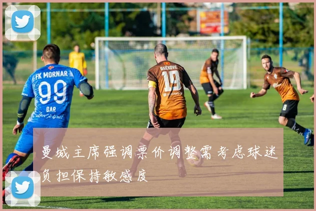 曼城主席强调票价调整需考虑球迷负担保持敏感度