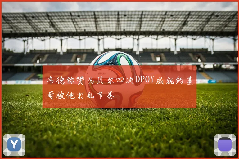 韦德称赞戈贝尔四次DPOY成就约基奇被他打乱节奏