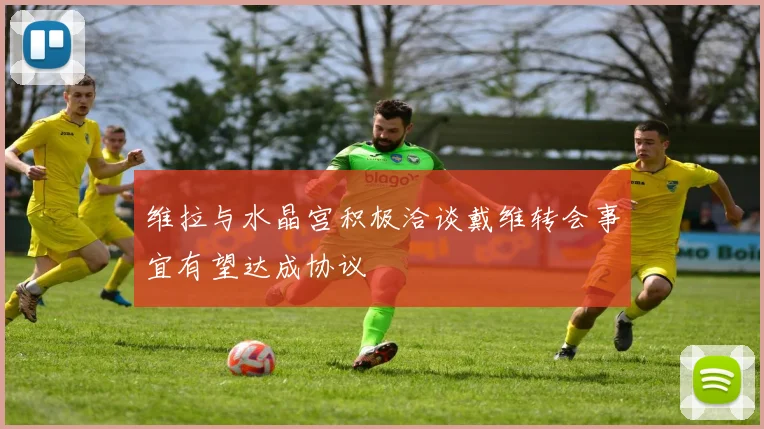 维拉与水晶宫积极洽谈戴维转会事宜有望达成协议