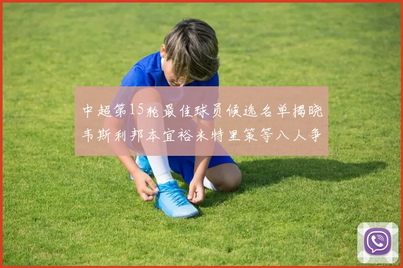 中超第15轮最佳球员候选名单揭晓韦斯利邦本宜裕米特里策等八人争夺荣誉