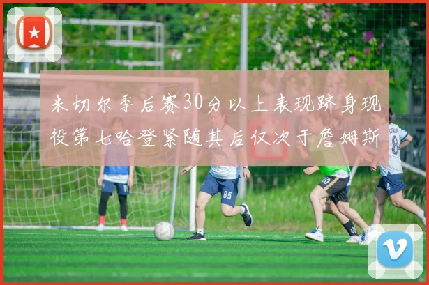 米切尔季后赛30分以上表现跻身现役第七哈登紧随其后仅次于詹姆斯杜兰特库里