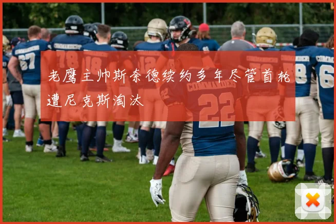 老鹰主帅斯奈德续约多年尽管首轮遭尼克斯淘汰