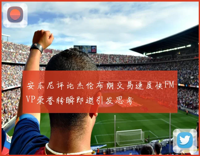 安东尼评论杰伦布朗交易速度快FMVP荣誉转瞬即逝引发思考