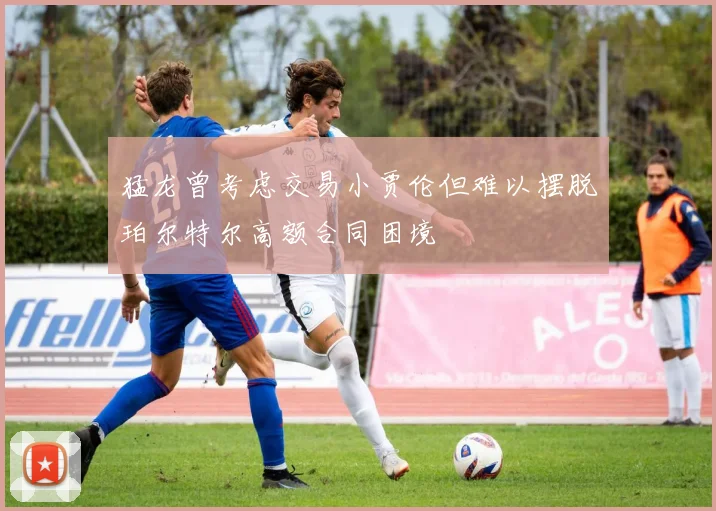 猛龙曾考虑交易小贾伦但难以摆脱珀尔特尔高额合同困境