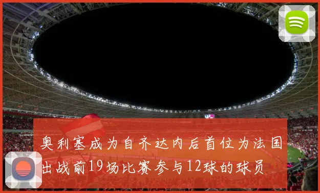 奥利塞成为自齐达内后首位为法国出战前19场比赛参与12球的球员