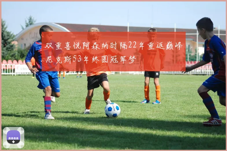 双重喜悦阿森纳时隔22年重返巅峰尼克斯53年终圆冠军梦