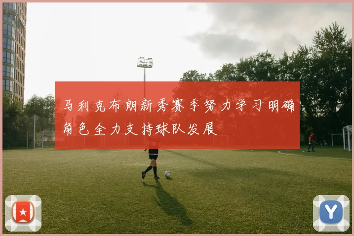 马利克布朗新秀赛季努力学习明确角色全力支持球队发展