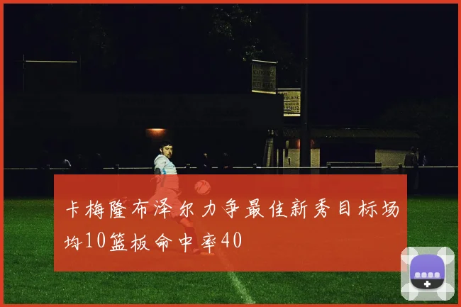 卡梅隆布泽尔力争最佳新秀目标场均10篮板命中率40