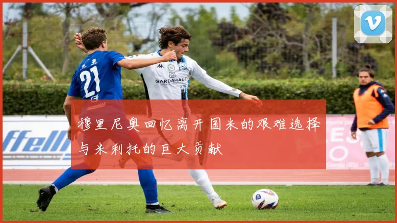 穆里尼奥回忆离开国米的艰难选择与米利托的巨大贡献
