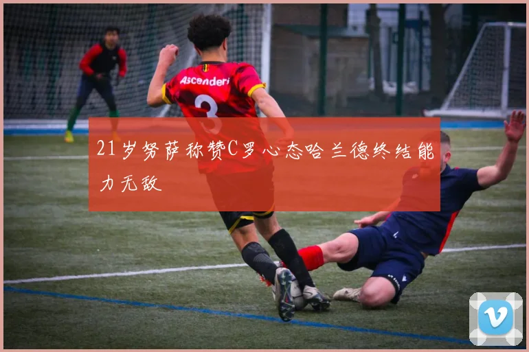 21岁努萨称赞C罗心态哈兰德终结能力无敌